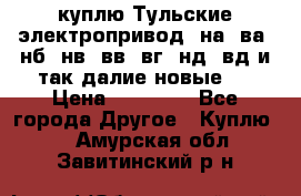 куплю Тульские электропривод  на, ва, нб, нв, вв, вг, нд, вд и так далие новые   › Цена ­ 85 500 - Все города Другое » Куплю   . Амурская обл.,Завитинский р-н